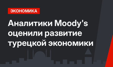 Аналитики Moody's оценили развитие турецкой экономики