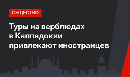 Туры на верблюдах в Каппадокии привлекают иностранцев