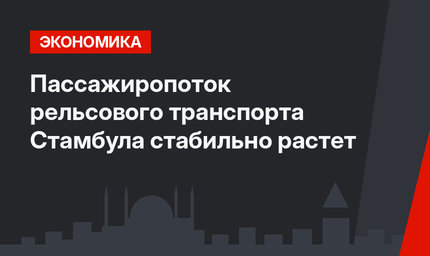 Пассажиропоток рельсового транспорта Стамбула стабильно растет