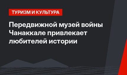 Передвижной музей войны Чанаккале привлекает любителей истории