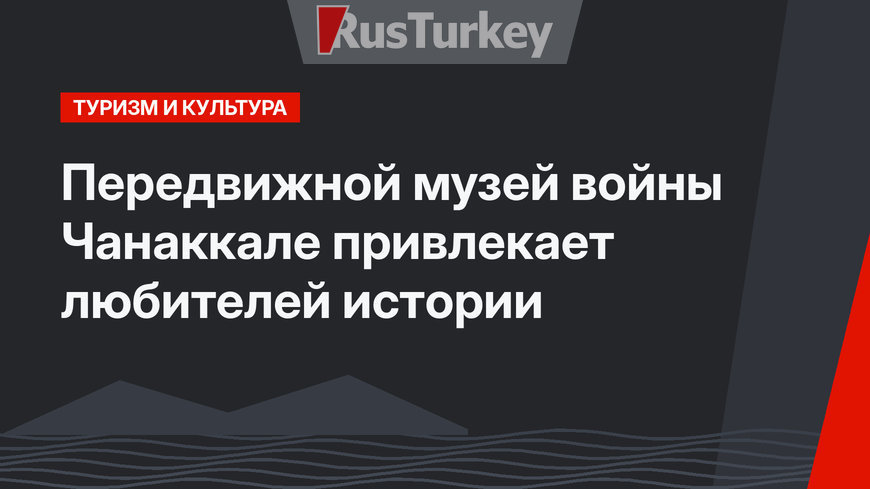 Передвижной музей войны Чанаккале привлекает любителей истории