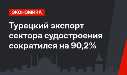 Турецкий экспорт сектора судостроения сократился на 90,2%