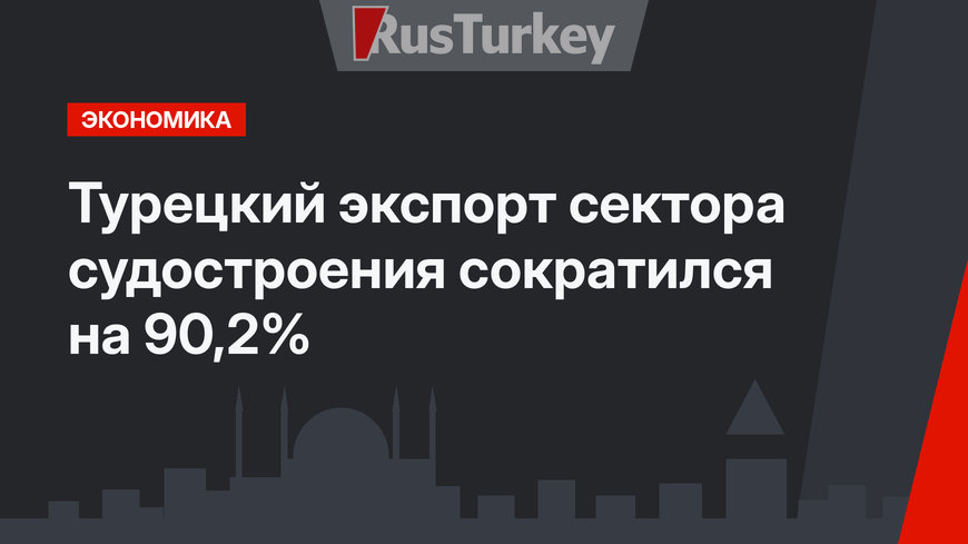 Турецкий экспорт сектора судостроения сократился на 90,2%