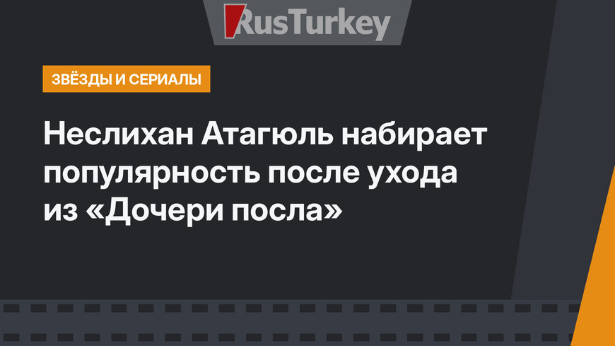 Неслихан Атагюль набирает популярность после ухода из «Дочери посла»
