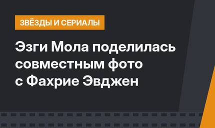 Эзги Мола поделилась совместным фото с Фахрие Эвджен