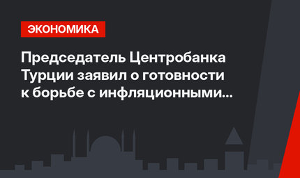 Председатель Центробанка Турции заявил о готовности к борьбе с инфляционными рисками