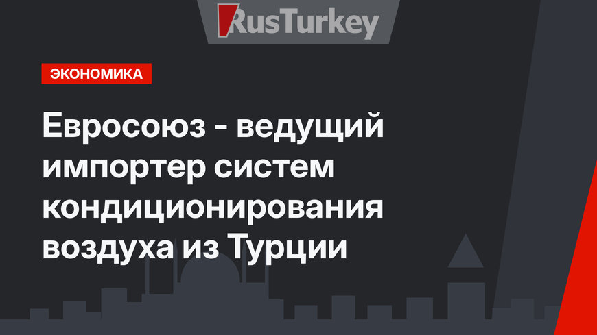 Евросоюз - ведущий импортер систем кондиционирования воздуха из Турции