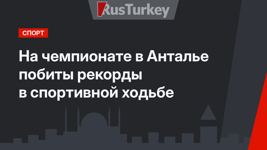 На чемпионате в Анталье побиты рекорды в спортивной ходьбе