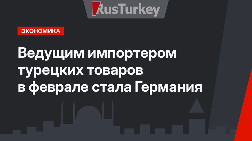 Ведущим импортером турецких товаров в феврале стала Германия
