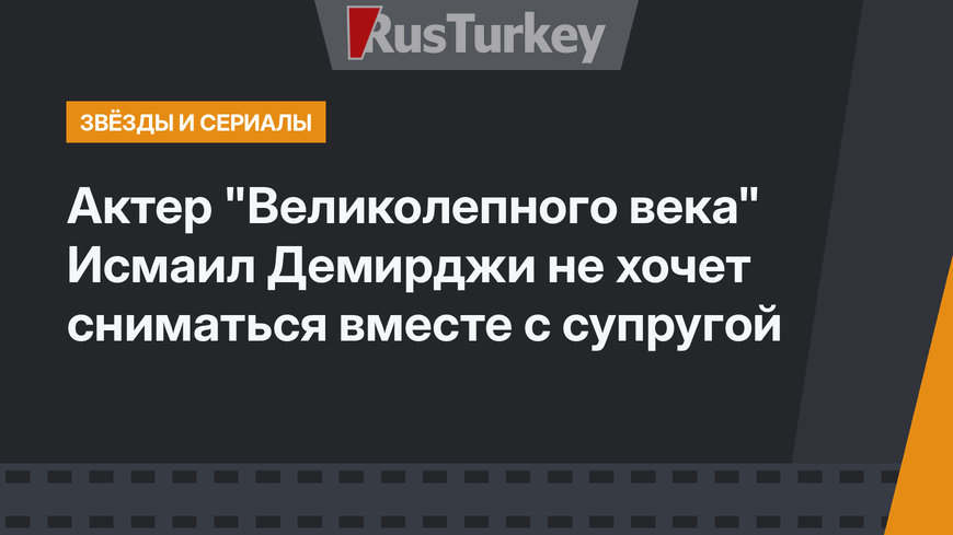 Актер "Великолепного века" Исмаил Демирджи не хочет сниматься вместе с супругой