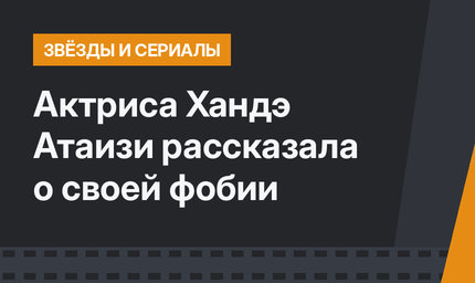 Актриса Хандэ Атаизи рассказала о своей фобии