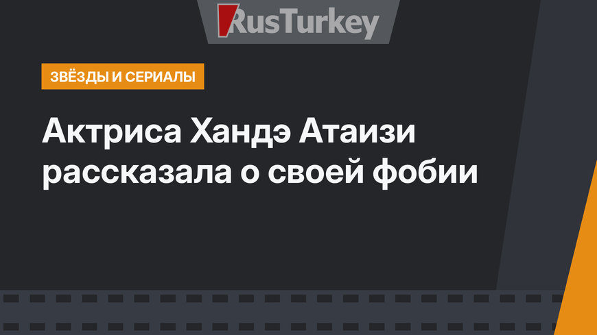 Актриса Хандэ Атаизи рассказала о своей фобии