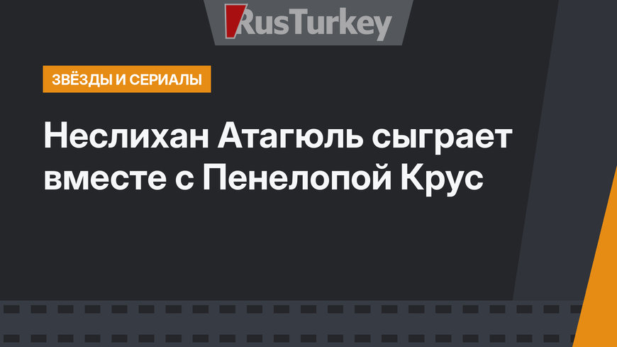 Неслихан Атагюль сыграет вместе с Пенелопой Крус