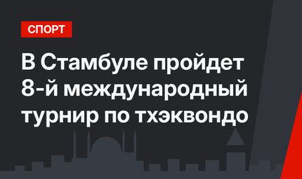 В Стамбуле пройдет 8-й международный турнир по тхэквондо