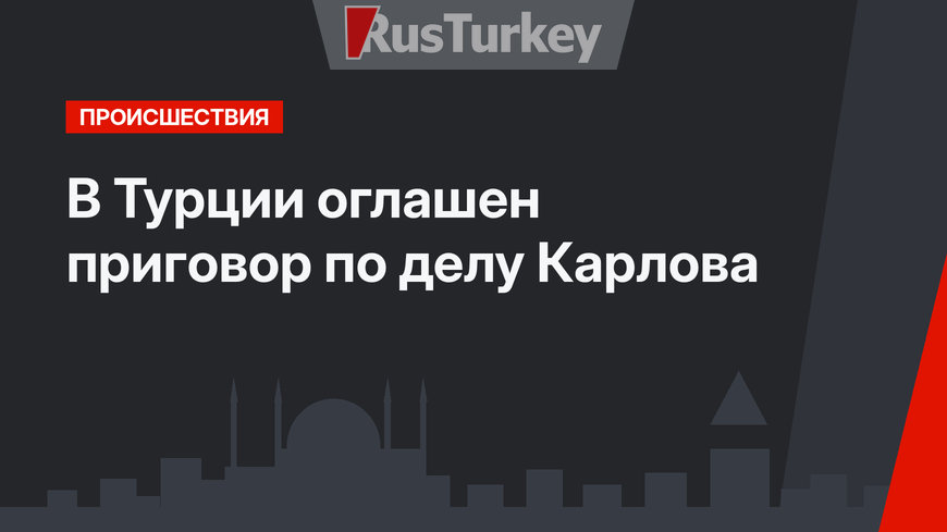 В Турции оглашен приговор по делу Карлова