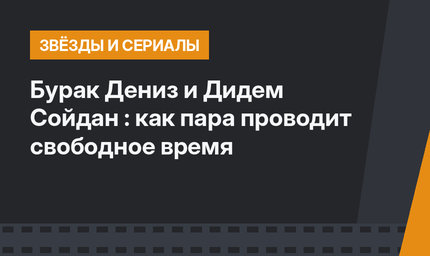 Бурак Дениз и Дидем Сойдан : как пара проводит свободное время 
