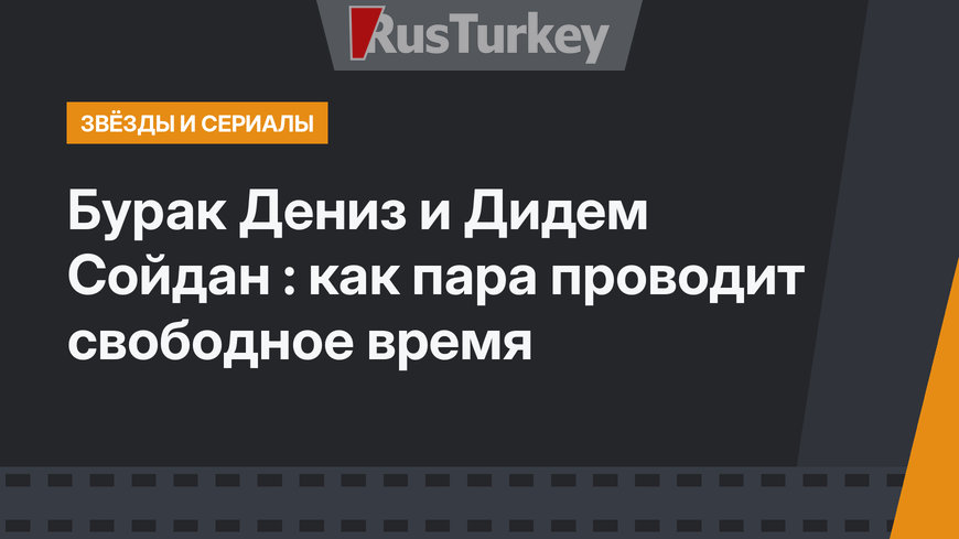 Бурак Дениз и Дидем Сойдан : как пара проводит свободное время 