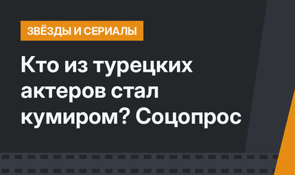 Кто из турецких актеров стал кумиром? Соцопрос