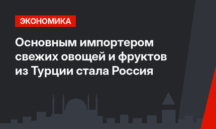 Основным импортером свежих овощей и фруктов из Турции стала Россия