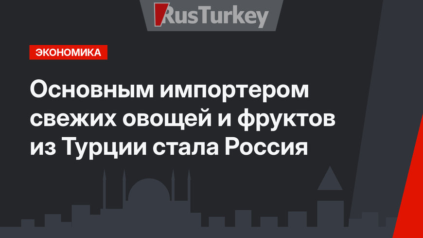 Основным импортером свежих овощей и фруктов из Турции стала Россия