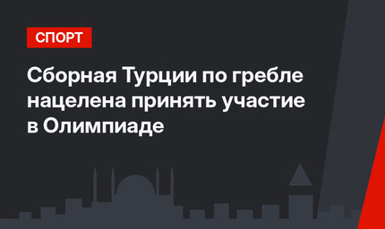 Cборная Турции по гребле нацелена принять участие в Олимпиаде