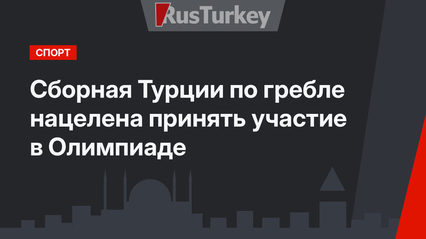 Cборная Турции по гребле нацелена принять участие в Олимпиаде