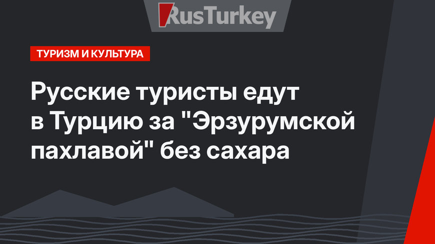 Русские туристы едут в Турцию за "Эрзурумской пахлавой" без сахара 