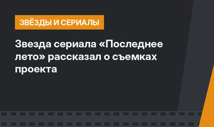 Звезда сериала «Последнее лето» рассказал о съемках проекта 