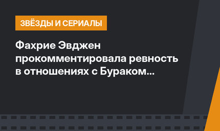 Фахрие Эвджен прокомментировала ревность в отношениях с Бураком Озчивитом 