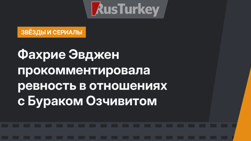 Фахрие Эвджен прокомментировала ревность в отношениях с Бураком Озчивитом 