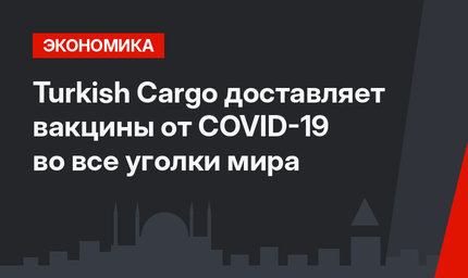 Turkish Cargo доставляет вакцины от COVID-19 во все уголки мира