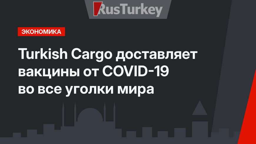 Turkish Cargo доставляет вакцины от COVID-19 во все уголки мира