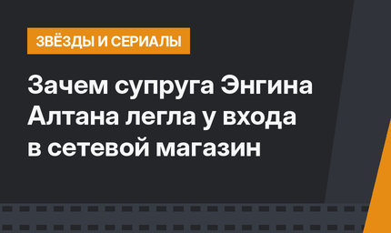 Зачем супруга Энгина Алтана легла у входа в сетевой магазин 