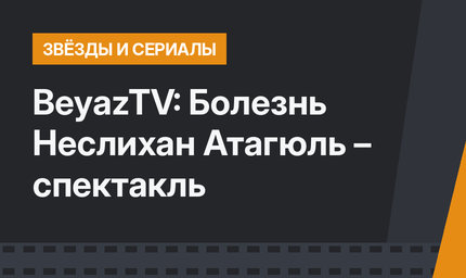 BeyazTV: Болезнь Неслихан Атагюль – спектакль 