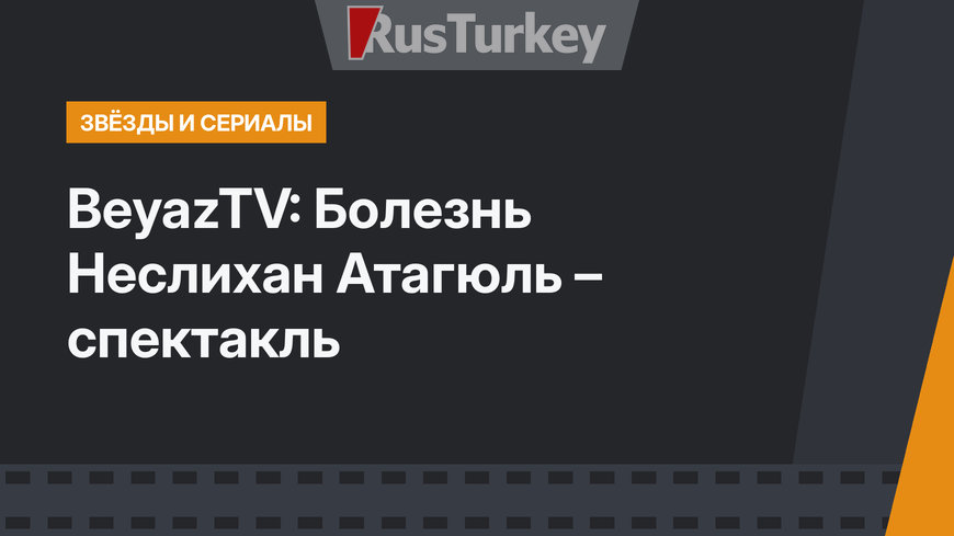 BeyazTV: Болезнь Неслихан Атагюль – спектакль 