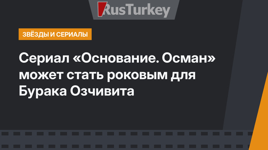 Сериал «Основание. Осман» может стать роковым для Бурака Озчивита 