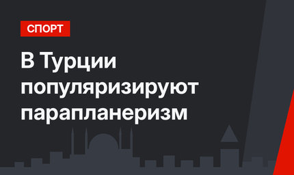 В Турции популяризируют парапланеризм