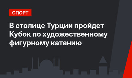  В столице Турции пройдет Кубок по художественному фигурному катанию