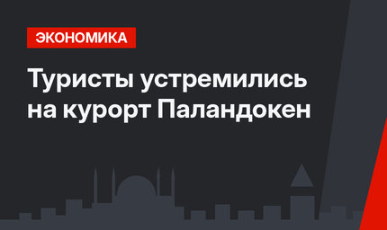 Туристы устремились на курорт Паландокен