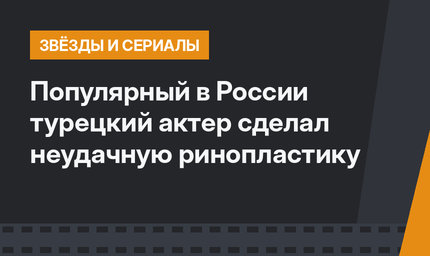 Популярный в России турецкий актер сделал неудачную ринопластику 