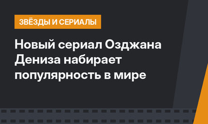 Новый сериал Озджана Дениза набирает популярность в мире 