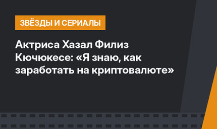 Актриса Хазал Филиз Кючюкесе: «Я знаю, как заработать на криптовалюте» 
