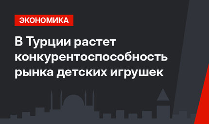 В Турции растет конкурентоспособность рынка детских игрушек