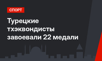 Турецкие тхэквондисты завоевали 22 медали 