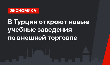 В Турции откроют новые учебные заведения по внешней торговле