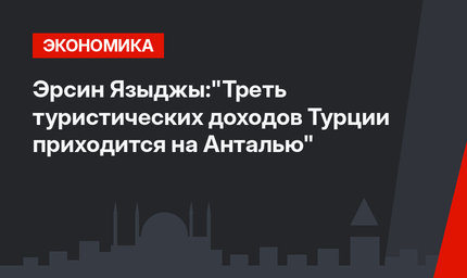 Эрсин Языджы:"Треть туристических доходов Турции приходится на Анталью"
