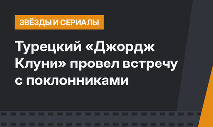 Турецкий «Джордж Клуни» провел встречу с поклонниками