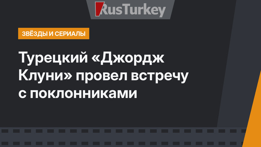 Турецкий «Джордж Клуни» провел встречу с поклонниками