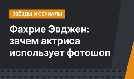 Фахрие Эвджен: зачем актриса использует фотошоп 