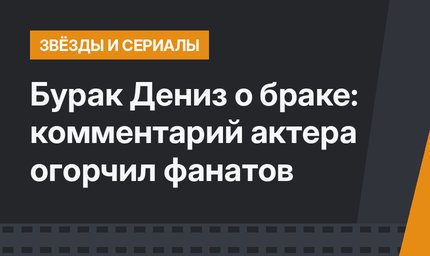 Бурак Дениз о браке: комментарий актера огорчил фанатов 